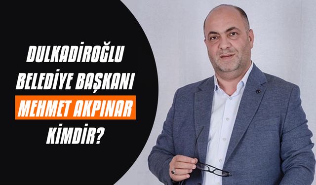 Dulkadiroğlu Belediye Başkanı Mehmet Akpınar kimdir?
