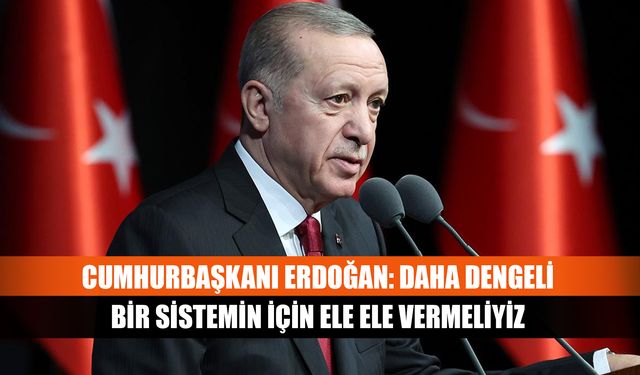 Cumhurbaşkanı Erdoğan: Daha dengeli bir sistemin için ele ele vermeliyiz