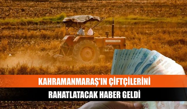 Kahramanmaraş'ın çiftçilerini rahatlatacak haber geldi