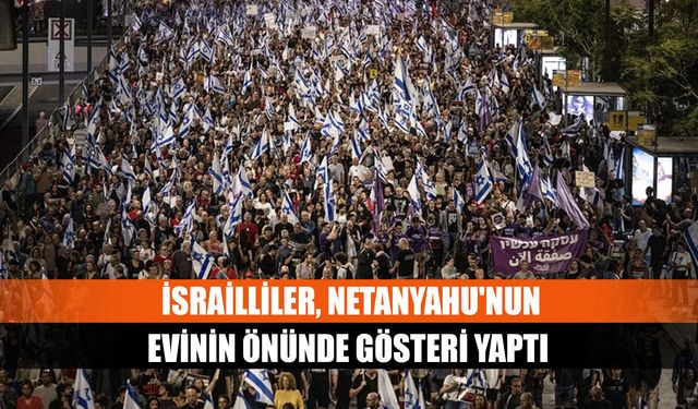 İsrailliler, Netanyahu'nun evinin önünde gösteri yaptı
