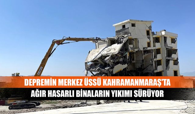 Depremin merkez üssü Kahramanmaraş'ta ağır hasarlı binaların yıkımı sürüyor