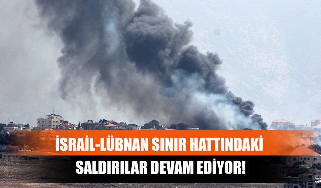 İsrail-Lübnan Sınır Hattındaki Saldırılar Devam Ediyor!