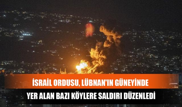 İsrail Ordusu, Lübnan'ın Güneyinde Yer Alan Bazı Köylere Saldırı Düzenledi