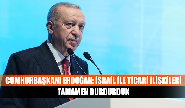 Cumhurbaşkanı Erdoğan: İsrail ile ticari ilişkileri tamamen durdurduk