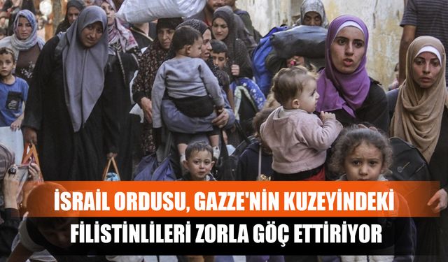 İsrail Ordusu, Gazze'nin Kuzeyindeki Filistinlileri Zorla Göç Ettiriyor