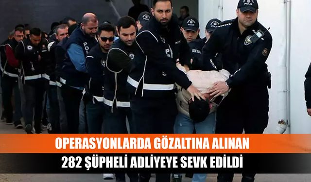 Operasyonlarda gözaltına alınan 282 şüpheli adliyeye sevk edildi