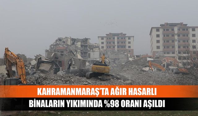 Kahramanmaraş’ta ağır hasarlı binaların yıkımında %98 oranı aşıldı