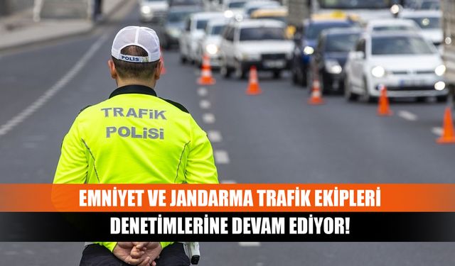 Emniyet ve jandarma trafik ekipleri denetimlerine devam ediyor!