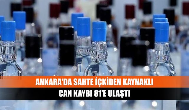 Ankara'da sahte içkiden kaynaklı can kaybı 81'e ulaştı