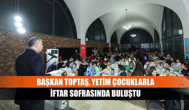 Başkan Toptaş, yetim çocuklarla iftar sofrasında buluştu