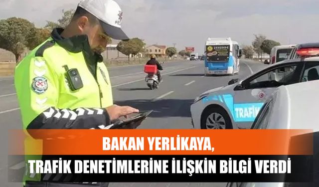 Bakan Yerlikaya, Trafik Denetimlerine İlişkin Bilgi Verdi