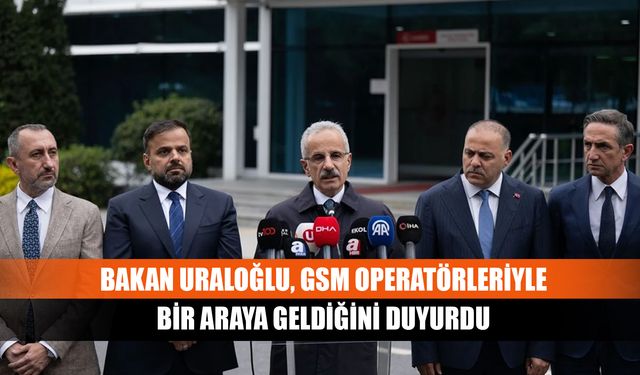 Bakan Uraloğlu, GSM operatörleriyle bir araya geldiğini duyurdu