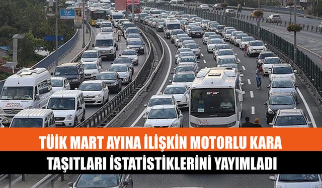 Tüik Mart Ayına İlişkin Motorlu Kara Taşıtları İstatistiklerini Yayımladı