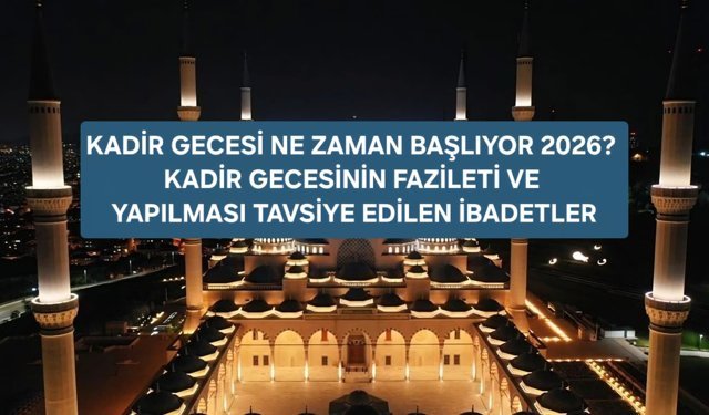 Kadir Gecesi Bugün Mü? Kadir Gecesi Ne Zaman Başlıyor 2026? İşte Yapılması Tavsiye Edilen İbadetler