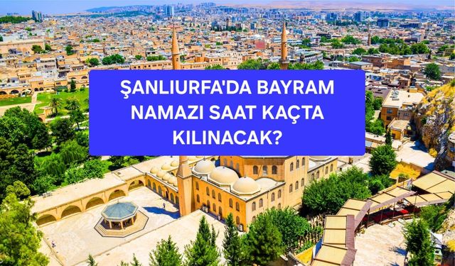 Şanlıurfa’da Bayram Namazı Saat Kaçta Kılınacak? İşte 2026 Kurban Bayramı Namaz Vakti