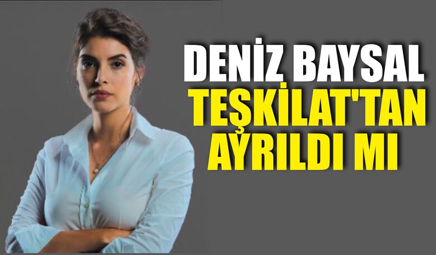 Deniz Baysal Teşkilat'tan Ayrıldı Mı