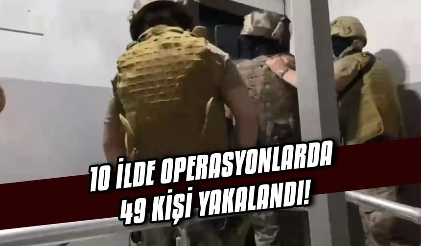 10 ilde operasyonlarda 49 kişi yakalandı!