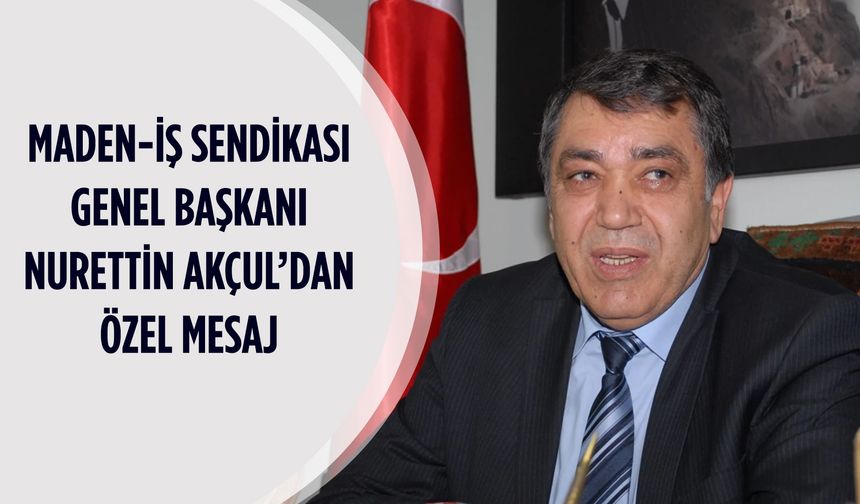 Maden-İş Sendikası Genel Başkanı Nurettin Akçul’dan özel mesaj