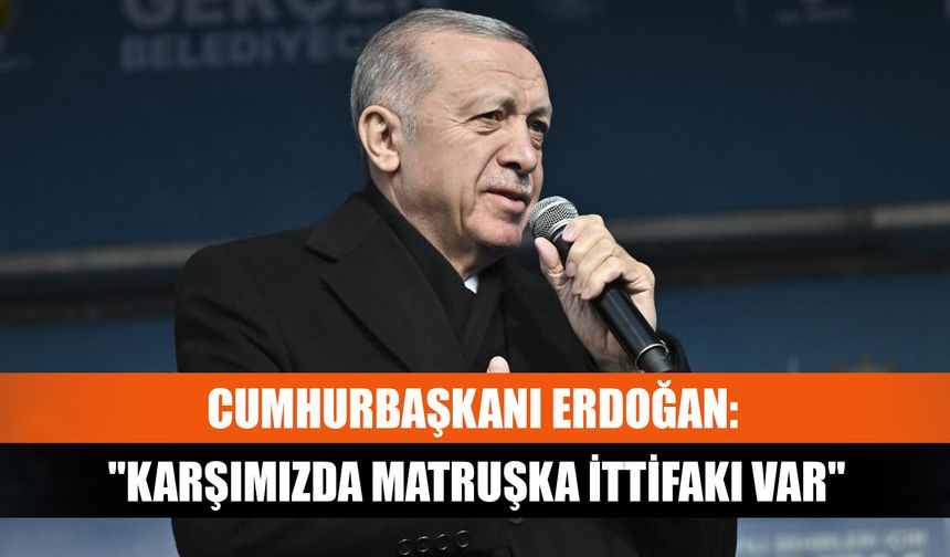 Cumhurbaşkanı Erdoğan: "Karşımızda matruşka ittifakı var"