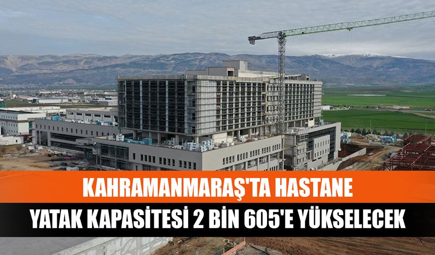 Kahramanmaraş'ta hastane yatak kapasitesi 2 bin 605'e yükselecek