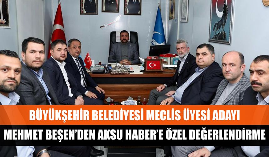 Büyükşehir Belediyesi Meclis Üyesi Adayı Mehmet Beşen’den Aksu Haber’e özel değerlendirme