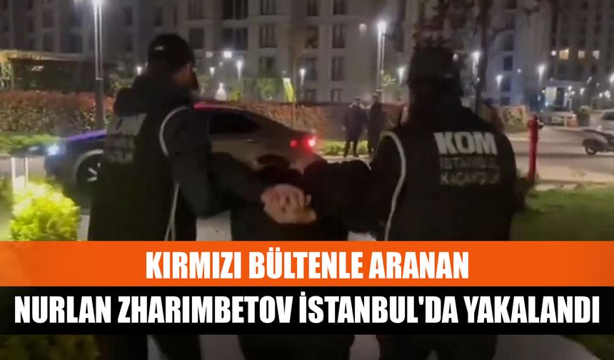 Kırmızı bültenle aranan Nurlan Zharımbetov İstanbul'da yakalandı