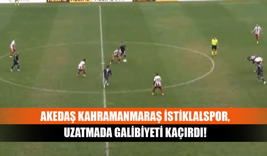 AKEDAŞ Kahramanmaraş İstiklalspor, uzatmada galibiyeti kaçırdı!