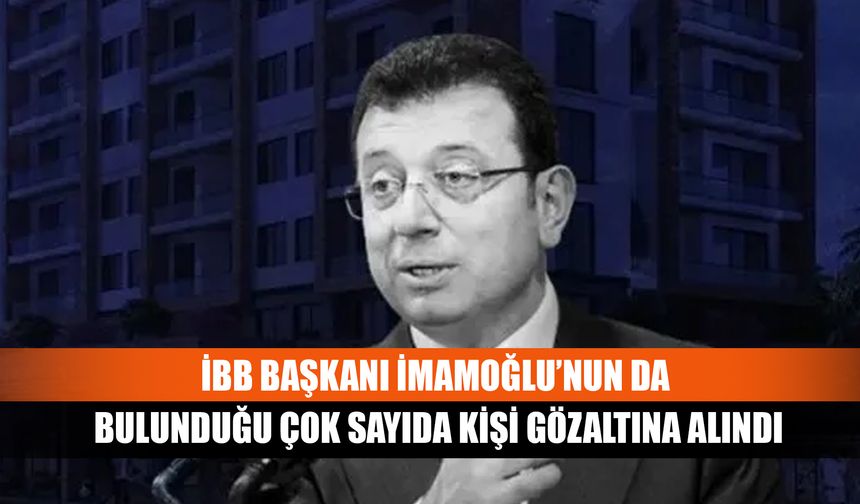 İBB Başkanı İmamoğlu’nun Da Bulunduğu Çok Sayıda Kişi Gözaltına Alındı