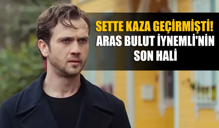 Sette kaza geçirmişti! Aras Bulut İynemli'nin son hali