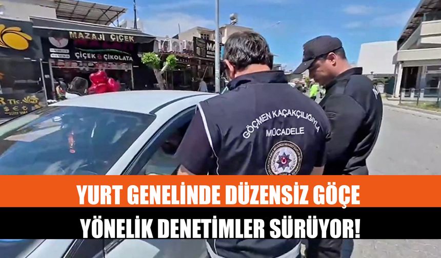 Yurt Genelinde Düzensiz Göçe Yönelik Denetimler Sürüyor!