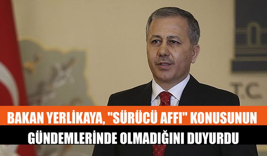 Bakan Yerlikaya, "Sürücü Affı" Konusunun Gündemlerinde Olmadığını Duyurdu