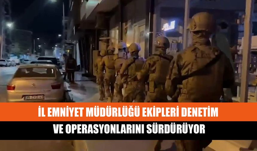 İl Emniyet Müdürlüğü Ekipleri Denetim Ve Operasyonlarını Sürdürüyor