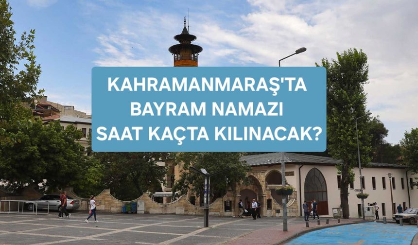 Kahramanmaraş’ta Bayram Namazı Saat Kaçta Kılınacak? İşte 2026 Kurban Bayramı Namaz Vakti