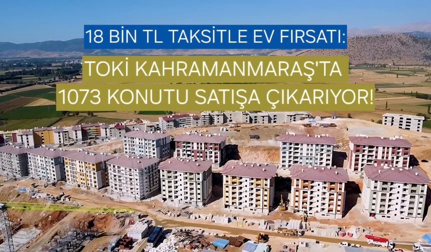 Kahramanmaraş’ta TOKİ’den Büyük Fırsat: 1073 Konut Kurasız Satışa Çıkıyor